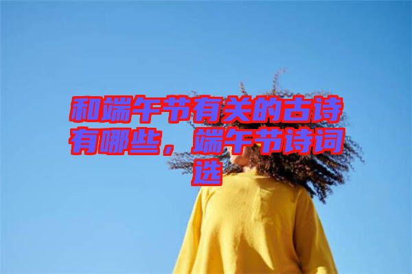 和端午節(jié)有關(guān)的古詩有哪些，端午節(jié)詩詞選