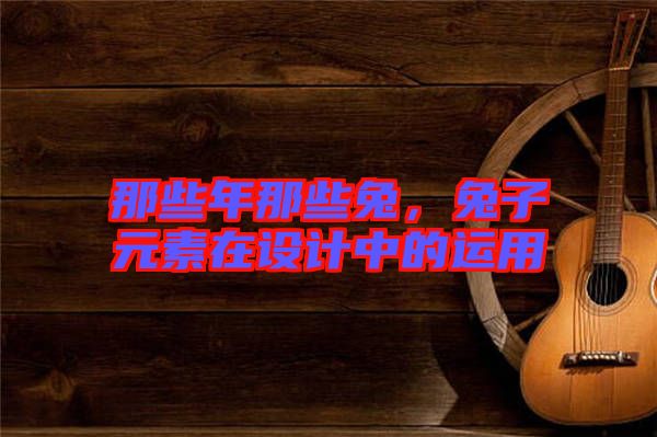 那些年那些兔，兔子元素在設(shè)計(jì)中的運(yùn)用