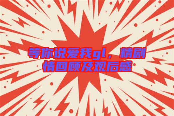等你說愛我gl，精劇情回顧及觀后感