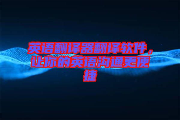 英語翻譯器翻譯軟件，讓你的英語溝通更便捷