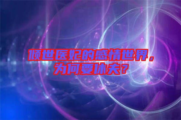 傾世醫(yī)妃的感情世界，為何要休夫？