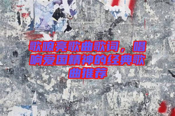 歌嘹亮歌曲歌詞，唱響愛國精神的經(jīng)典歌曲推薦