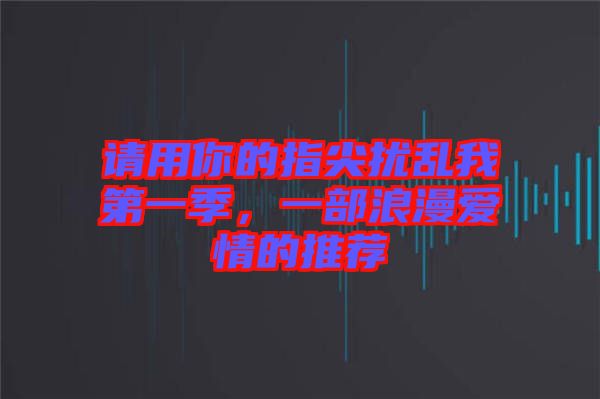 請(qǐng)用你的指尖擾亂我第一季，一部浪漫愛(ài)情的推薦