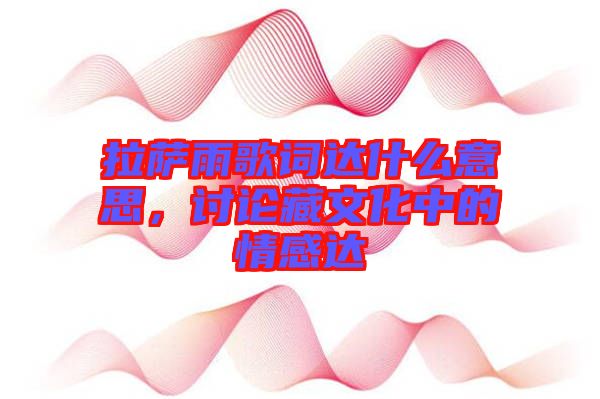 拉薩雨歌詞達什么意思，討論藏文化中的情感達