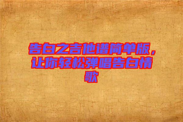 告白之吉他譜簡單版，讓你輕松彈唱告白情歌