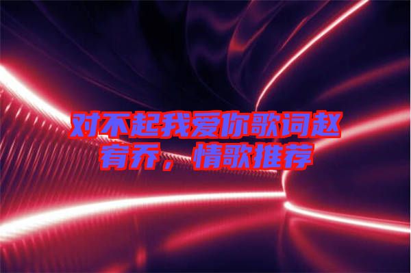 對不起我愛你歌詞趙宥喬，情歌推薦