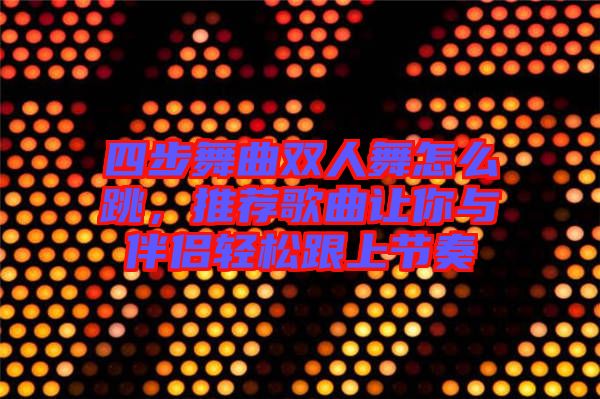 四步舞曲雙人舞怎么跳，推薦歌曲讓你與伴侶輕松跟上節(jié)奏