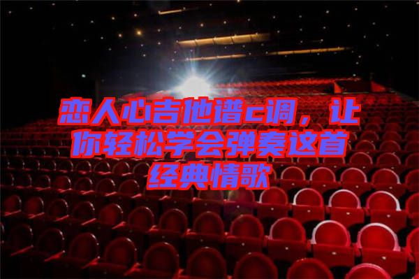 戀人心吉他譜c調(diào)，讓你輕松學(xué)會(huì)彈奏這首經(jīng)典情歌