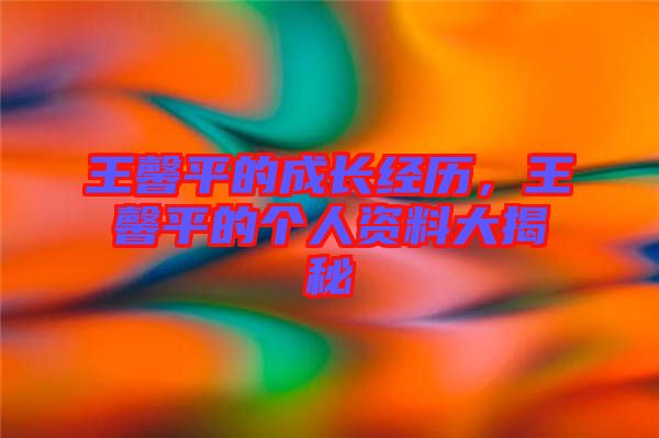 王馨平的成長經(jīng)歷，王馨平的個人資料大揭秘