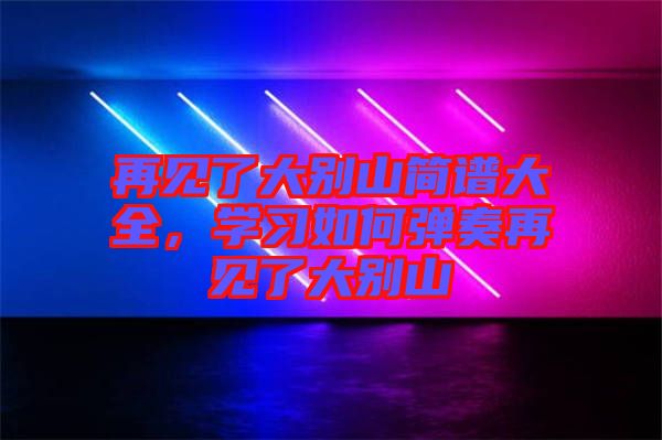 再見(jiàn)了大別山簡(jiǎn)譜大全，學(xué)習(xí)如何彈奏再見(jiàn)了大別山