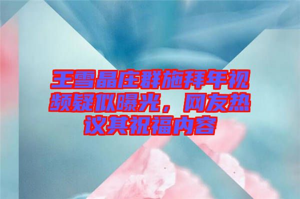 王雪晶莊群施拜年視頻疑似曝光，網(wǎng)友熱議其祝福內(nèi)容