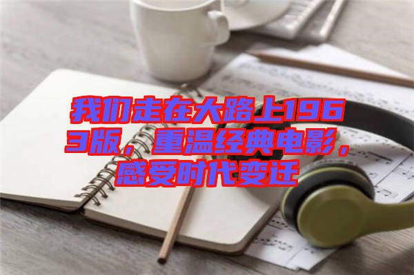 我們走在大路上1963版，重溫經(jīng)典電影，感受時(shí)代變遷