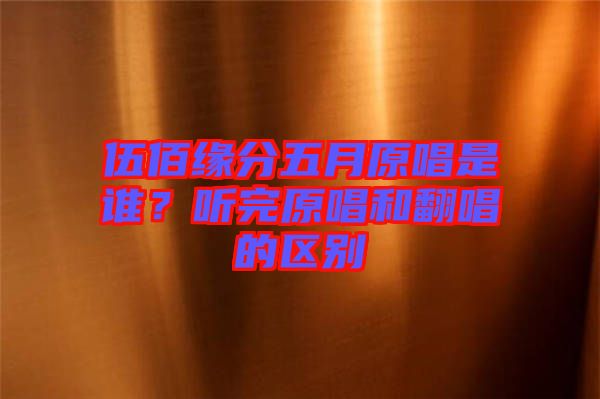 伍佰緣分五月原唱是誰？聽完原唱和翻唱的區(qū)別