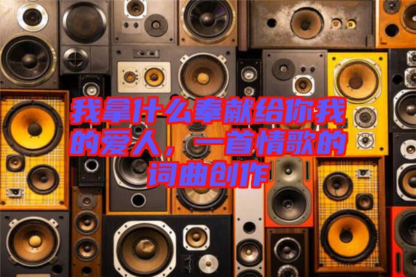 我拿什么奉獻(xiàn)給你我的愛(ài)人，一首情歌的詞曲創(chuàng)作