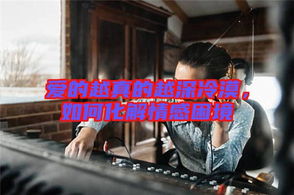 愛的越真的越深冷漠，如何化解情感困境