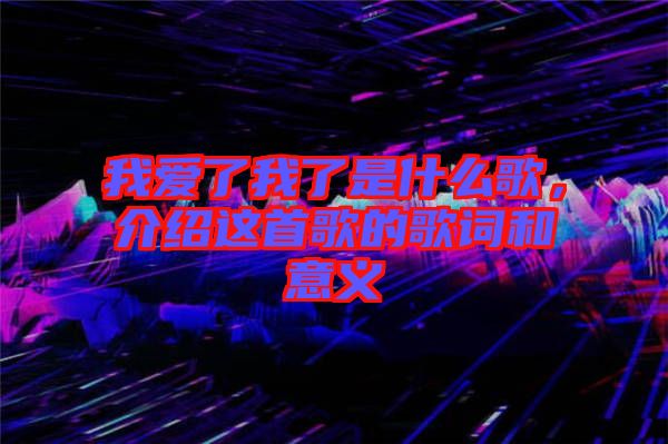 我愛了我了是什么歌，介紹這首歌的歌詞和意義