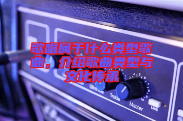 歌唱屬于什么類(lèi)型歌曲，介紹歌曲類(lèi)型與文化傳承