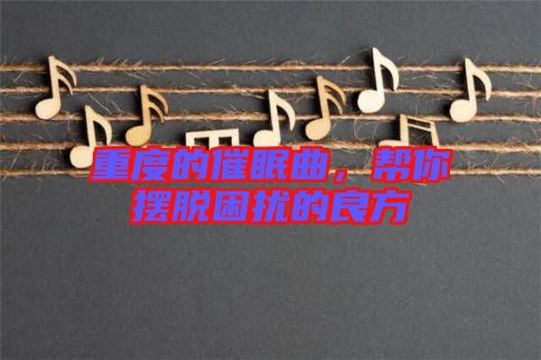 重度的催眠曲，幫你擺脫困擾的良方