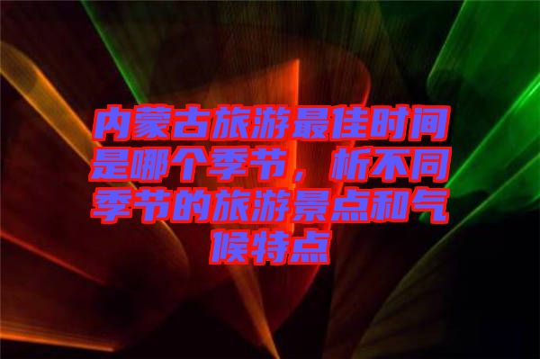 內(nèi)蒙古旅游最佳時間是哪個季節(jié)，析不同季節(jié)的旅游景點和氣候特點