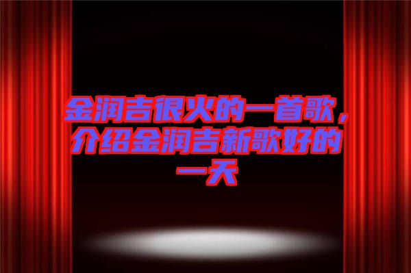 金潤吉很火的一首歌，介紹金潤吉新歌好的一天