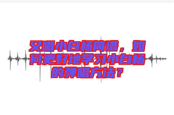 又唱小白楊簡(jiǎn)譜，如何更好地學(xué)習(xí)小白楊的彈唱方法？