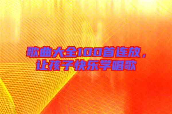 歌曲大全100首連放，讓孩子快樂學(xué)唱歌