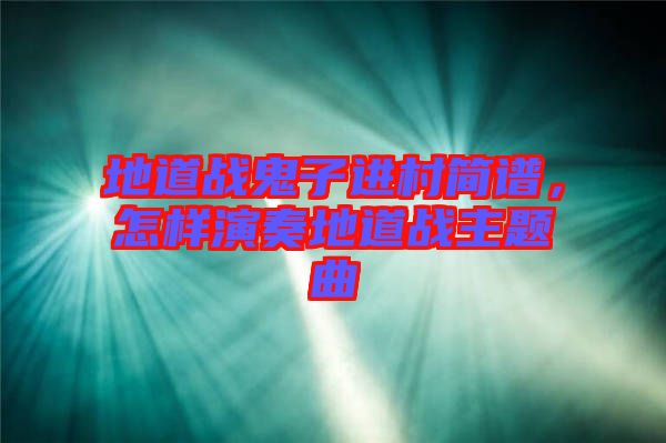 地道戰(zhàn)鬼子進(jìn)村簡譜，怎樣演奏地道戰(zhàn)主題曲