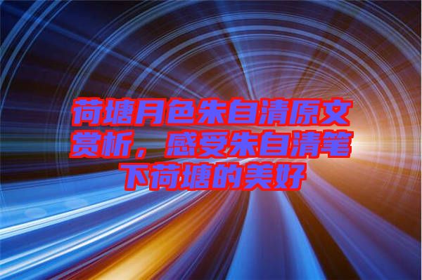 荷塘月色朱自清原文賞析，感受朱自清筆下荷塘的美好