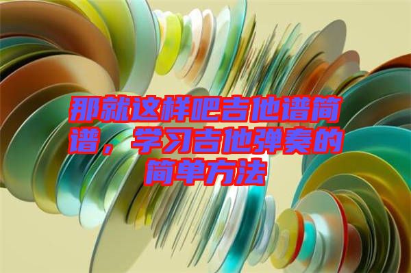 那就這樣吧吉他譜簡譜，學(xué)習(xí)吉他彈奏的簡單方法