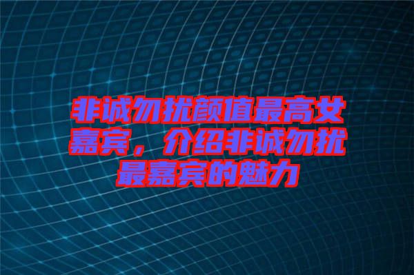 非誠勿擾顏值最高女嘉賓，介紹非誠勿擾最嘉賓的魅力