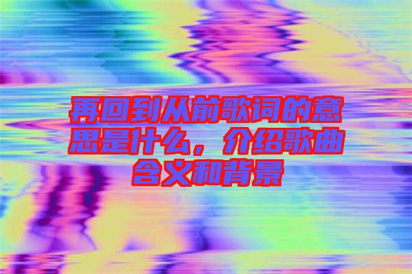 再回到從前歌詞的意思是什么，介紹歌曲含義和背景