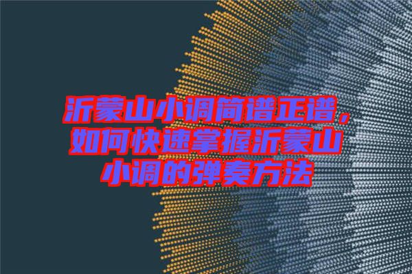 沂蒙山小調(diào)簡譜正譜，如何快速掌握沂蒙山小調(diào)的彈奏方法
