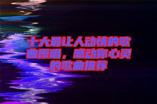 十大最讓人動情的歌曲原唱，感動你心靈的歌曲推薦