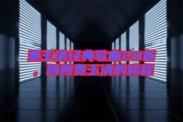 費(fèi)玉清經(jīng)典歌曲20首，回顧費(fèi)玉清的路程