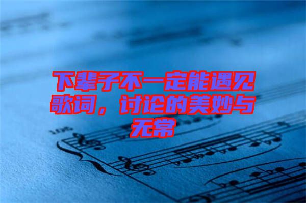 下輩子不一定能遇見(jiàn)歌詞，討論的美妙與無(wú)常