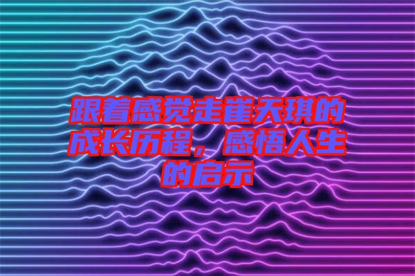 跟著感覺走崔天琪的成長歷程，感悟人生的啟示