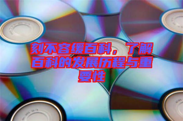 刻不容緩百科，了解百科的發(fā)展歷程與重要性