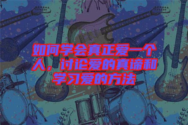 如何學(xué)會(huì)真正愛一個(gè)人，討論愛的真諦和學(xué)習(xí)愛的方法