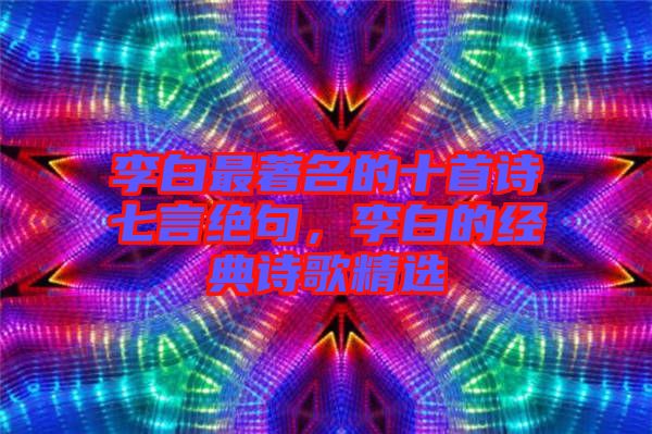 李白最著名的十首詩七言絕句，李白的經(jīng)典詩歌精選