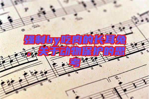 強制by吃肉的長耳兔，關于動物保護的思考