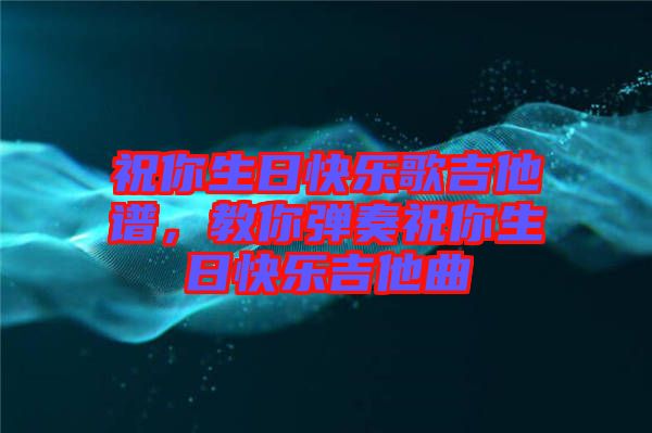 祝你生日快樂(lè)歌吉他譜，教你彈奏祝你生日快樂(lè)吉他曲