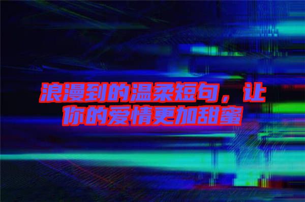 浪漫到的溫柔短句，讓你的愛情更加甜蜜