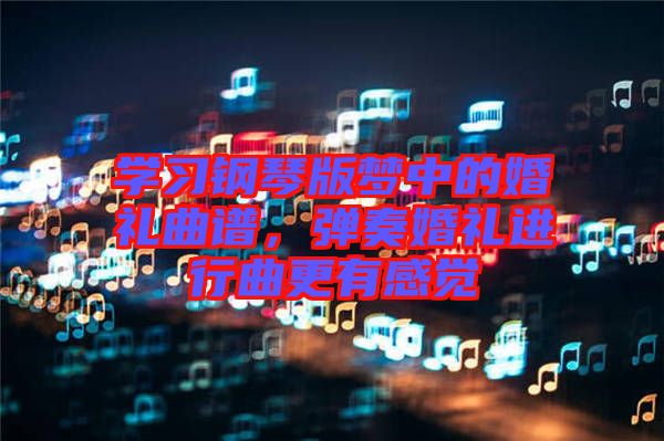 學(xué)習(xí)鋼琴版夢中的婚禮曲譜，彈奏婚禮進行曲更有感覺