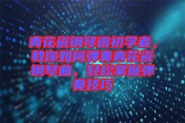 青花瓷鋼琴譜初學(xué)者，教你如何彈奏青花瓷鋼琴曲，輕松掌握彈奏技巧