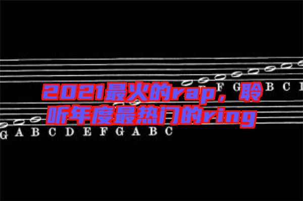2021最火的rap，聆聽年度最熱門的ring