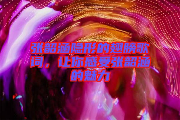張韶涵隱形的翅膀歌詞，讓你感受張韶涵的魅力