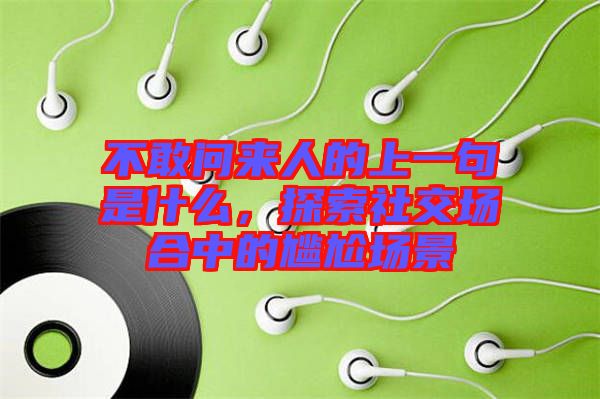 不敢問來人的上一句是什么，探索社交場合中的尷尬場景