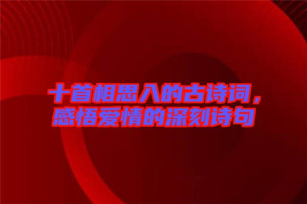 十首相思入的古詩詞，感悟愛情的深刻詩句