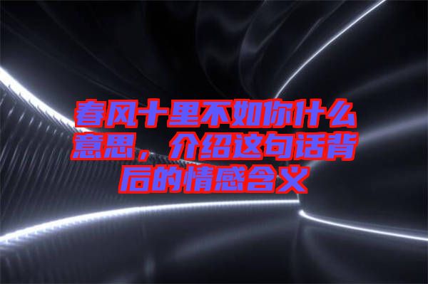 春風(fēng)十里不如你什么意思，介紹這句話背后的情感含義
