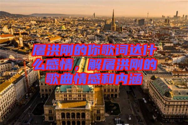 屠洪剛的你歌詞達什么感情，解屠洪剛的歌曲情感和內(nèi)涵